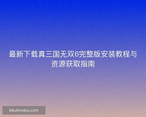 最新下载真三国无双6完整版安装教程与资源获取指南 最新下载真三国无双6完整版安装教程与资源获取指南