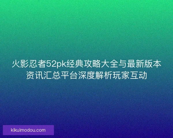 火影忍者52pk经典攻略大全与最新版本资讯汇总平台深度解析玩家互动