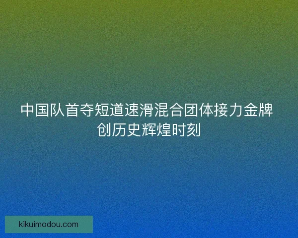 中国队首夺短道速滑混合团体接力金牌 创历史辉煌时刻
