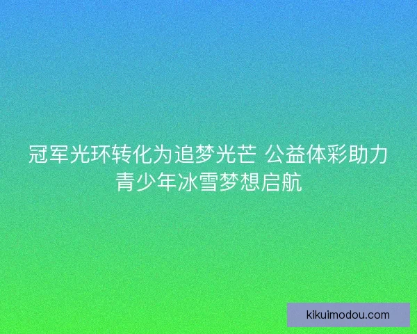 冠军光环转化为追梦光芒 公益体彩助力青少年冰雪梦想启航