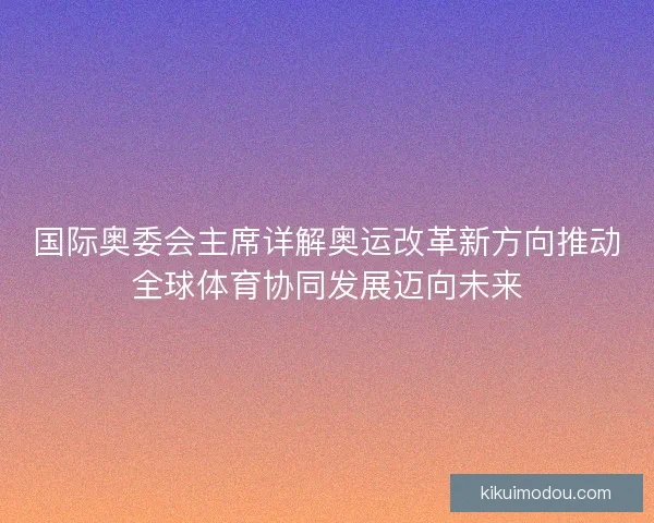 国际奥委会主席详解奥运改革新方向推动全球体育协同发展迈向未来 国际奥委会主席详解奥运改革新方向推动全球体育协同发展迈向未来