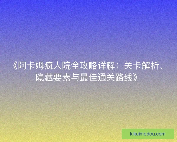 《阿卡姆疯人院全攻略详解：关卡解析、隐藏要素与最佳通关路线》