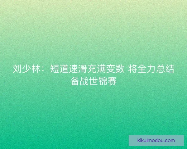 刘少林：短道速滑充满变数 将全力总结备战世锦赛
