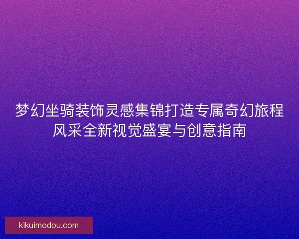 梦幻坐骑装饰灵感集锦打造专属奇幻旅程风采全新视觉盛宴与创意指南