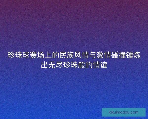 珍珠球赛场上的民族风情与激情碰撞锤炼出无尽珍珠般的情谊 珍珠球赛场上的民族风情与激情碰撞锤炼出无尽珍珠般的情谊