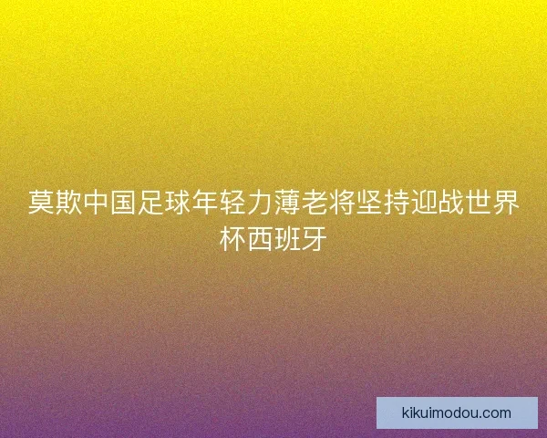 莫欺中国足球年轻力薄老将坚持迎战世界杯西班牙 莫欺中国足球年轻力薄老将坚持迎战世界杯西班牙