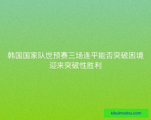 韩国国家队世预赛三场连平能否突破困境迎来突破性胜利 韩国国家队世预赛三场连平能否突破困境迎来突破性胜利