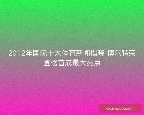 2012年国际十大体育新闻揭晓 博尔特荣登榜首成最大亮点 2012年国际十大体育新闻揭晓 博尔特荣登榜首成最大亮点