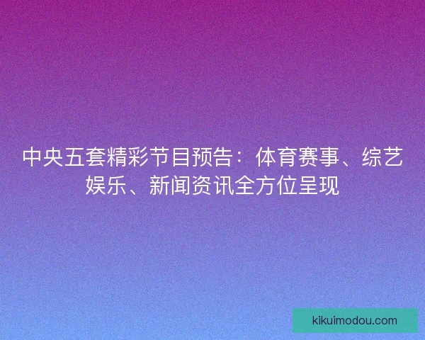 中央五套精彩节目预告:体育赛事、综艺娱乐、新闻资讯全方位呈现 中央五套精彩节目预告:体育赛事、综艺娱乐、新闻资讯全方位呈现