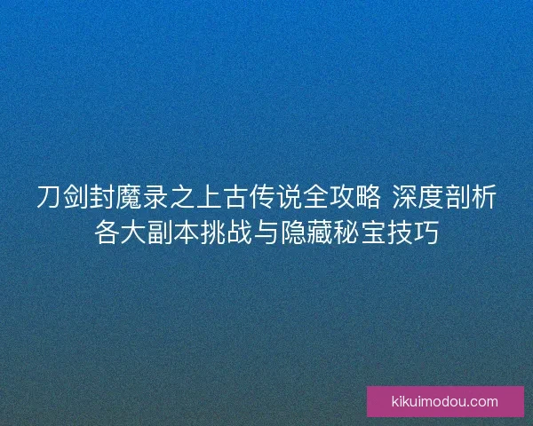 刀剑封魔录之上古传说全攻略 深度剖析各大副本挑战与隐藏秘宝技巧 刀剑封魔录之上古传说全攻略 深度剖析各大副本挑战与隐藏秘宝技巧
