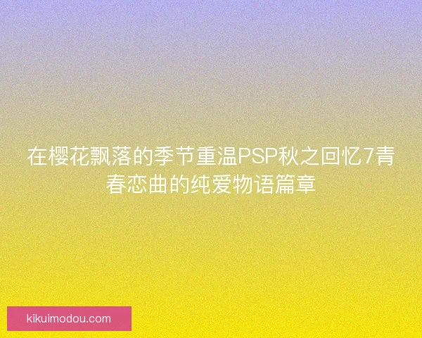 在樱花飘落的季节重温PSP秋之回忆7青春恋曲的纯爱物语篇章