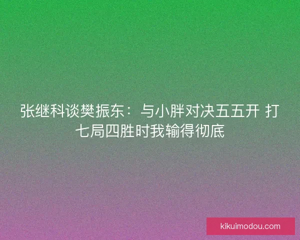 张继科谈樊振东：与小胖对决五五开 打七局四胜时我输得彻底