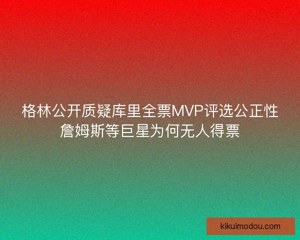 格林公开质疑库里全票MVP评选公正性詹姆斯等巨星为何无人得票