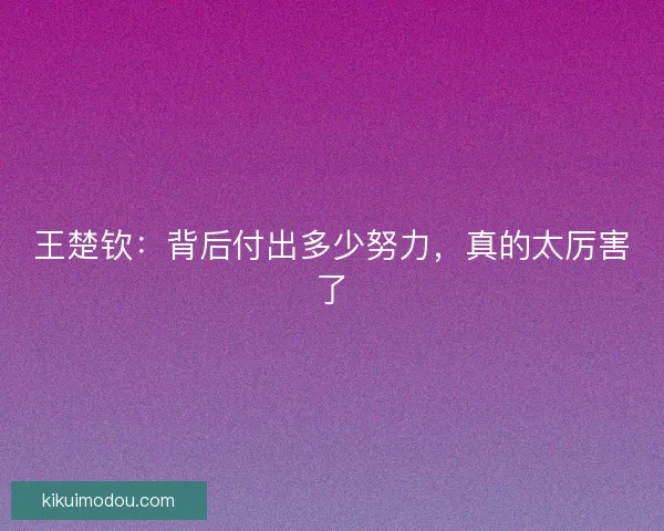 王楚钦:背后付出多少努力,真的太厉害了 王楚钦:背后付出多少努力,真的太厉害了