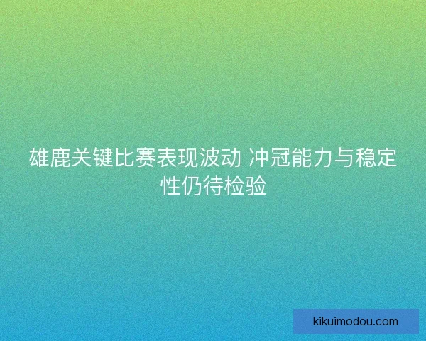 雄鹿关键比赛表现波动 冲冠能力与稳定性仍待检验 雄鹿关键比赛表现波动 冲冠能力与稳定性仍待检验