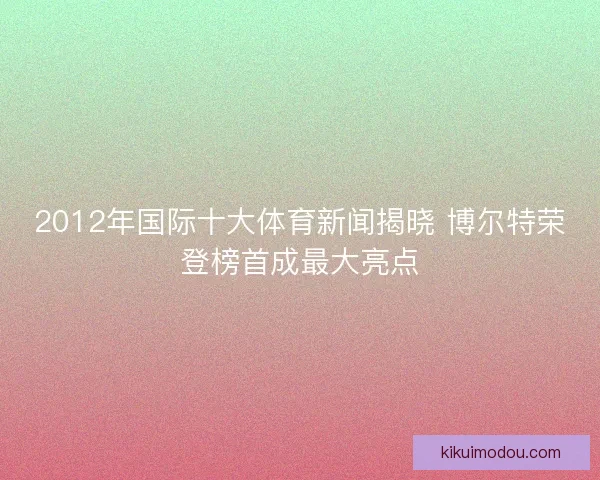 2012年国际十大体育新闻揭晓 博尔特荣登榜首成最大亮点