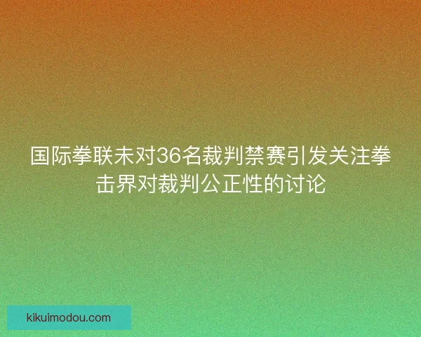 国际拳联未对36名裁判禁赛引发关注拳击界对裁判公正性的讨论