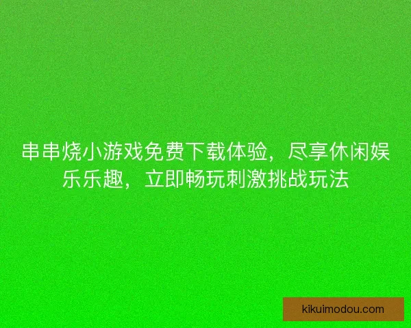 串串烧小游戏免费下载体验，尽享休闲娱乐乐趣，立即畅玩刺激挑战玩法