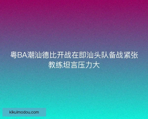 粤BA潮汕德比开战在即汕头队备战紧张教练坦言压力大