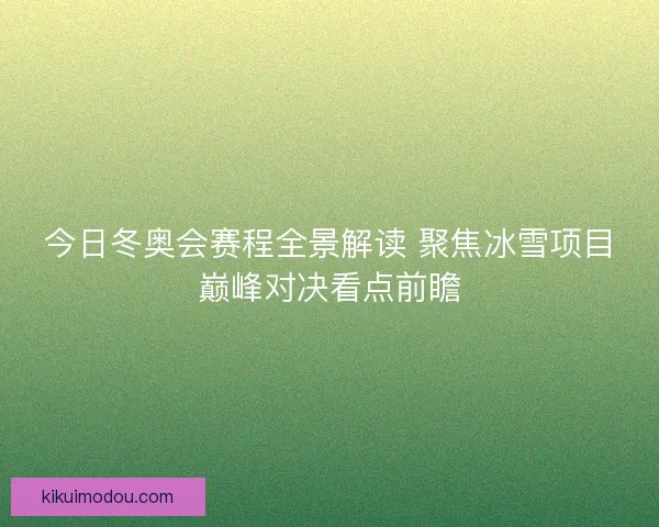 今日冬奥会赛程全景解读 聚焦冰雪项目巅峰对决看点前瞻 今日冬奥会赛程全景解读 聚焦冰雪项目巅峰对决看点前瞻